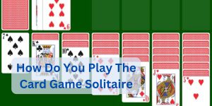 How Do You Play The Card Game Solitaire